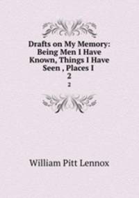Drafts on My Memory: Being Men I Have Known, Things I Have Seen , Places I .. 2
