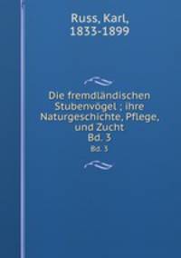 Die fremdlndischen Stubenvgel ; ihre Naturgeschichte, Pflege, und Zucht. Bd. 3