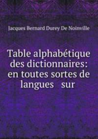 Table alphabtique des dictionnaires: en toutes sortes de langues & sur .