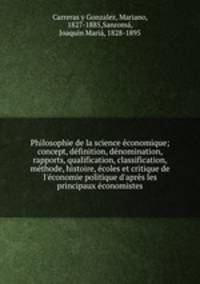 Philosophie de la science conomique; concept, dfinition, dnomination, rapports, qualification, classification, mthode, histoire, coles et critique de l`conomie politique d`aprs les principaux conomistes