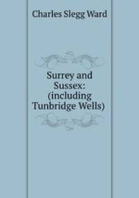 Surrey and Sussex: (including Tunbridge Wells) .