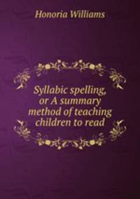Syllabic spelling, or A summary method of teaching children to read