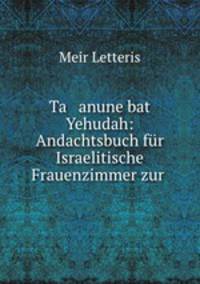 Ta anune bat Yehudah: Andachtsbuch fr Israelitische Frauenzimmer zur .