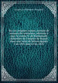 Sur les origines russes; extraits de manuscrits orientaux, adresss mgr. le comte N. de Romanzoff, chancelier de l`empire de Russie, dans une suite de lettres depuis l`an 1816 jusq` l`an 1825