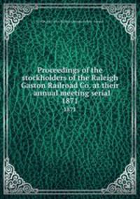 Proceedings of the stockholders of the Raleigh & Gaston Railroad Co. at their . annual meeting serial. 1871