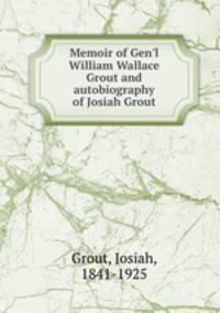 Memoir of Gen`l William Wallace Grout and autobiography of Josiah Grout