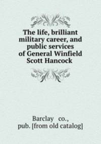 The life, brilliant military career, and public services of General Winfield Scott Hancock
