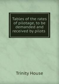 Tables of the rates of pilotage, to be demanded and received by pilots .
