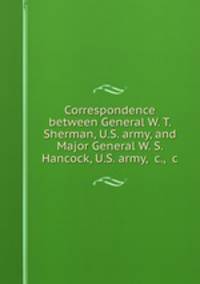 Correspondence between General W. T. Sherman, U.S. army, and Major General W. S. Hancock, U.S. army, &c., &c