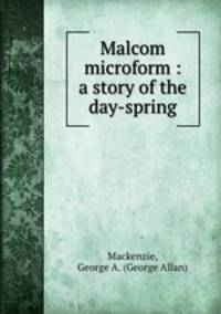 Malcom microform : a story of the day-spring