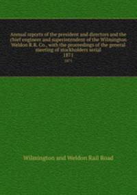 Annual reports of the president and directors and the chief engineer and superintendent of the Wilmington & Weldon R.R. Co., with the proceedings of the general meeting of stockholders serial. 1871