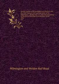 Annual reports of the president and directors and the chief engineer and superintendent of the Wilmington & Weldon R.R. Co., with the proceedings of the general meeting of stockholders serial. 1864
