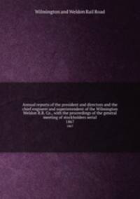 Annual reports of the president and directors and the chief engineer and superintendent of the Wilmington & Weldon R.R. Co., with the proceedings of the general meeting of stockholders serial. 1867