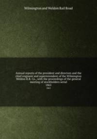 Annual reports of the president and directors and the chief engineer and superintendent of the Wilmington & Weldon R.R. Co., with the proceedings of the general meeting of stockholders serial. 1865