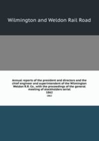 Annual reports of the president and directors and the chief engineer and superintendent of the Wilmington & Weldon R.R. Co., with the proceedings of the general meeting of stockholders serial. 1862