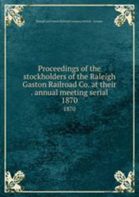 Proceedings of the stockholders of the Raleigh & Gaston Railroad Co. at their . annual meeting serial. 1870
