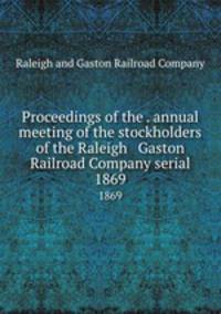 Proceedings of the . annual meeting of the stockholders of the Raleigh & Gaston Railroad Company serial. 1869