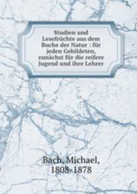 Studien und Lesefrchte aus dem Buche der Natur : fr jeden Gebildeten, zunchst fr die reifere Jugend und ihre Lehrer