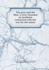 The gray and the blue. A story founded on incidents connected with the war for the union