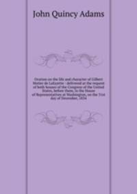 Oration on the life and character of Gilbert Motier de Lafayette : delivered at the request of both houses of the Congress of the United States, before them, in the House of Representatives at Washington, on the 31st day of December, 1834
