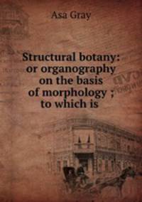Structural botany: or organography on the basis of morphology ; to which is .