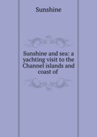 Sunshine and sea: a yachting visit to the Channel islands and coast of .