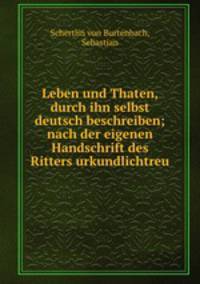 Leben und Thaten, durch ihn selbst deutsch beschreiben; nach der eigenen Handschrift des Ritters urkundlichtreu