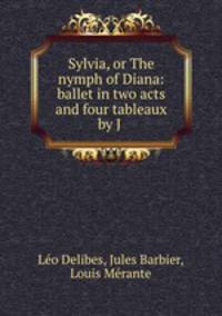 Sylvia, or The nymph of Diana: ballet in two acts and four tableaux by J .