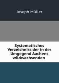 Systematisches Verzeichniss der in der Umgegend Aachens wildwachsenden .