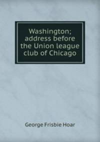 Washington; address before the Union league club of Chicago