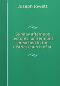 Sunday afternoon lectures: or, Sermons preached in the district church of st .