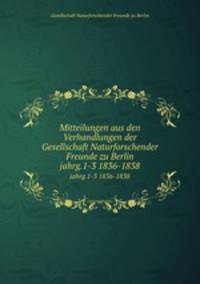 Mitteilungen aus den Verhandlungen der Gesellschaft Naturforschender Freunde zu Berlin. jahrg.1-3 1836-1838