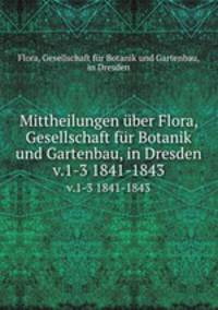 Mittheilungen ber Flora, Gesellschaft fr Botanik und Gartenbau, in Dresden. v.1-3 1841-1843