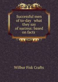 Successful men of to-day & what they say of success: based on facts .