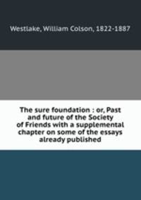 The sure foundation : or, Past and future of the Society of Friends with a supplemental chapter on some of the essays already published