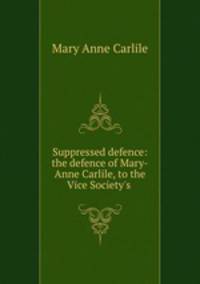 Suppressed defence: the defence of Mary-Anne Carlile, to the Vice Society`s .