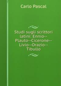 Studi sugli scrittori latini: Ennio--Plauto--Cicerone--Livio--Orazio--Tibullo