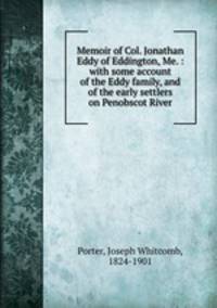 Memoir of Col. Jonathan Eddy of Eddington, Me. : with some account of the Eddy family, and of the early settlers on Penobscot River