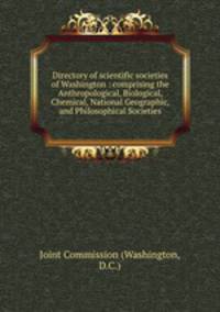 Directory of scientific societies of Washington : comprising the Anthropological, Biological, Chemical, National Geographic, and Philosophical Societies