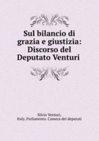 Sul bilancio di grazia e giustizia: Discorso del Deputato Venturi .