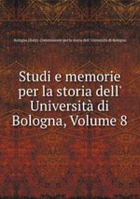 Studi e memorie per la storia dell` Universit di Bologna, Volume 8