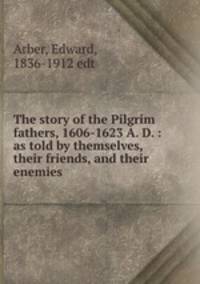 The story of the Pilgrim fathers, 1606-1623 A. D. : as told by themselves, their friends, and their enemies