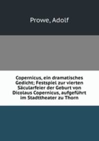 Copernicus, ein dramatisches Gedicht; Festspiel zur vierten Scularfeier der Geburt von Dicolaus Copernicus, aufgefhrt im Stadttheater zu Thorn