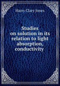 Studies on solution in its relation to light absorption, conductivity .