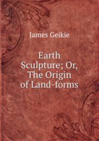 Earth Sculpture; Or, The Origin of Land-forms