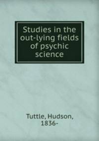 Studies in the out-lying fields of psychic science