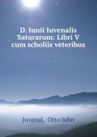 D. Iunii Iuvenalis Saturarum: Libri V cum scholiis veteribus