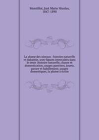 La plume des oiseaux : histoire naturelle et industrie, avec figures intercales dans le texte :histoire naturelle, chasse et domestication, usages guerriers, jouets, parure et habillement, usages domestiques, la plume crire