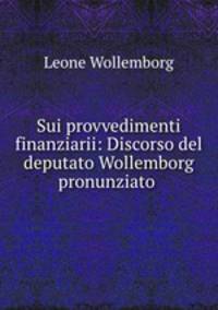 Sui provvedimenti finanziarii: Discorso del deputato Wollemborg pronunziato .