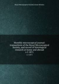 Monthly microscopical journal: transactions of the Royal Microscopical Society, and record of histological research at home and abroad. v.5 1871